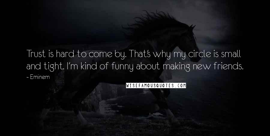 Eminem Quotes: Trust is hard to come by. That's why my circle is small and tight. I'm kind of funny about making new friends.