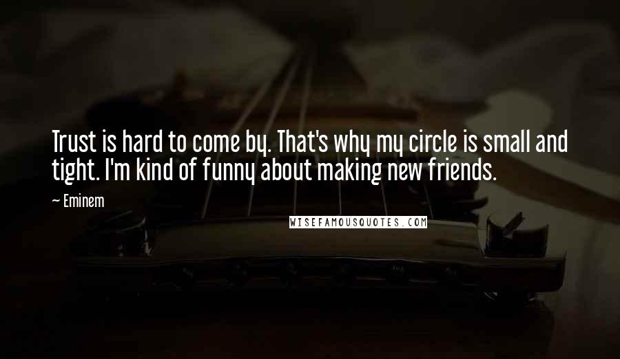 Eminem Quotes: Trust is hard to come by. That's why my circle is small and tight. I'm kind of funny about making new friends.