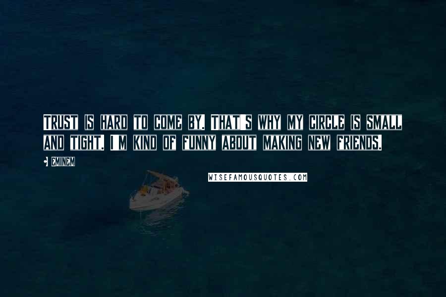 Eminem Quotes: Trust is hard to come by. That's why my circle is small and tight. I'm kind of funny about making new friends.