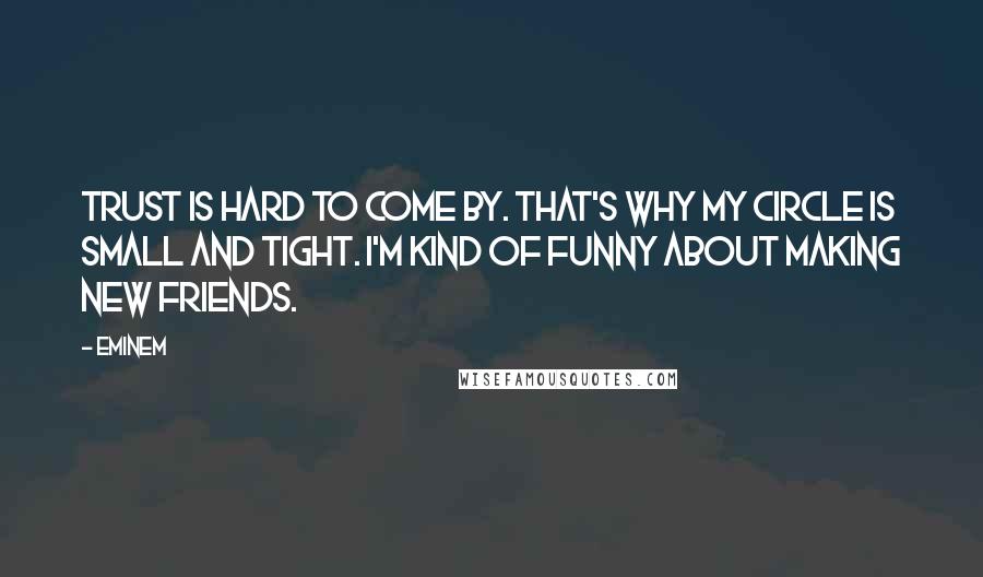 Eminem Quotes: Trust is hard to come by. That's why my circle is small and tight. I'm kind of funny about making new friends.