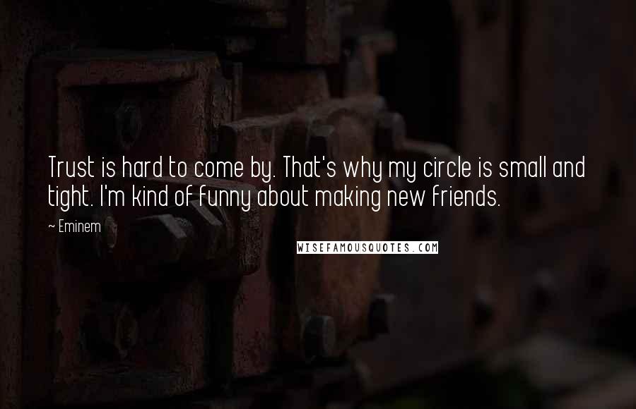 Eminem Quotes: Trust is hard to come by. That's why my circle is small and tight. I'm kind of funny about making new friends.