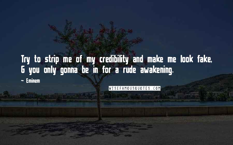 Eminem Quotes: Try to strip me of my credibility and make me look fake, G you only gonna be in for a rude awakening.