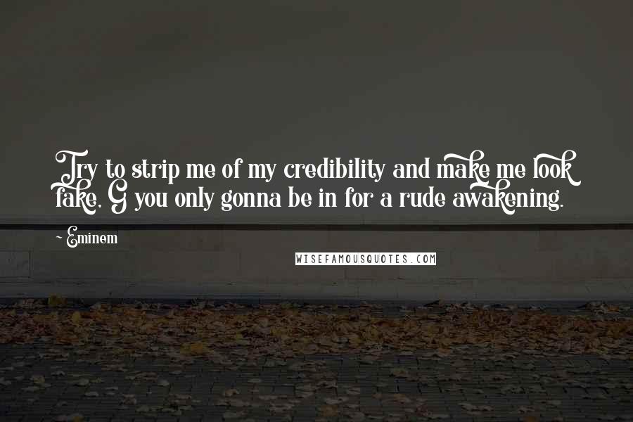 Eminem Quotes: Try to strip me of my credibility and make me look fake, G you only gonna be in for a rude awakening.