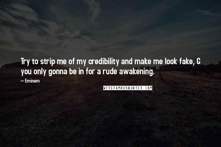 Eminem Quotes: Try to strip me of my credibility and make me look fake, G you only gonna be in for a rude awakening.