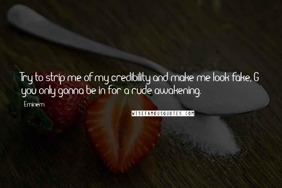 Eminem Quotes: Try to strip me of my credibility and make me look fake, G you only gonna be in for a rude awakening.