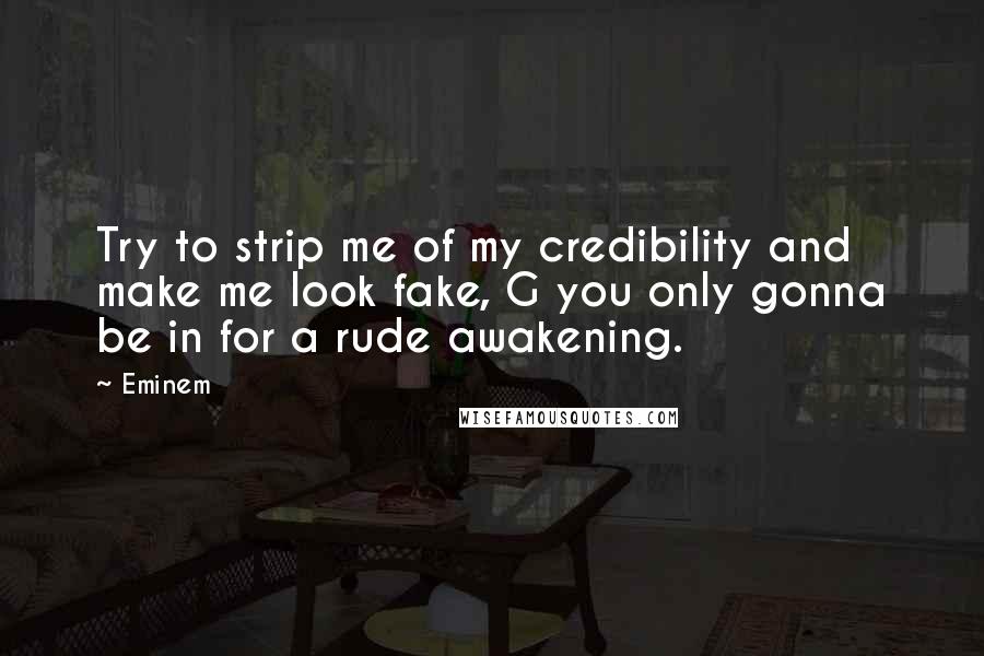 Eminem Quotes: Try to strip me of my credibility and make me look fake, G you only gonna be in for a rude awakening.