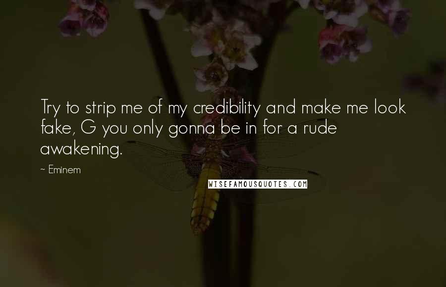 Eminem Quotes: Try to strip me of my credibility and make me look fake, G you only gonna be in for a rude awakening.