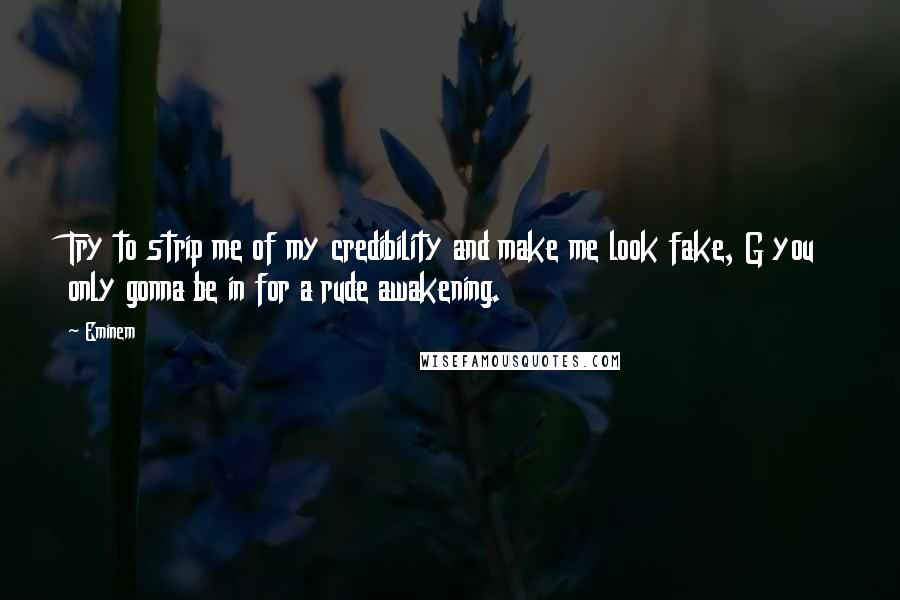 Eminem Quotes: Try to strip me of my credibility and make me look fake, G you only gonna be in for a rude awakening.