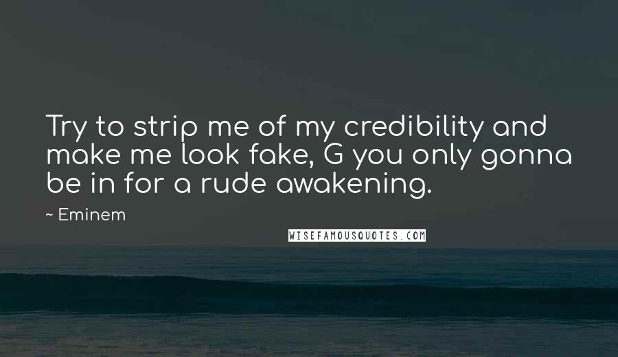 Eminem Quotes: Try to strip me of my credibility and make me look fake, G you only gonna be in for a rude awakening.