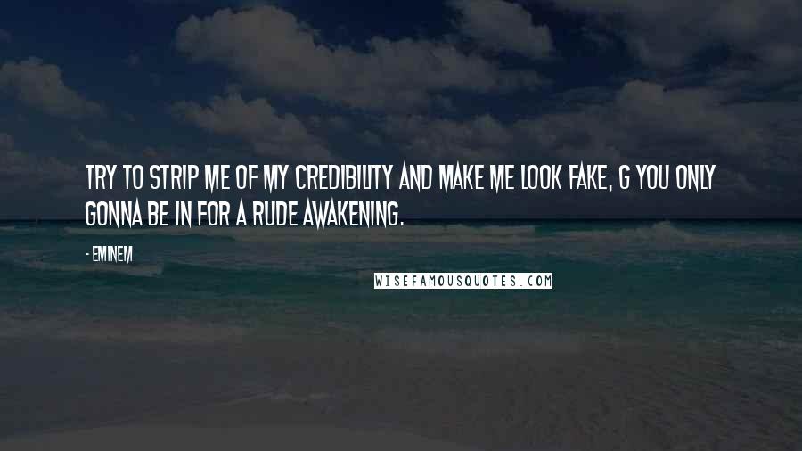 Eminem Quotes: Try to strip me of my credibility and make me look fake, G you only gonna be in for a rude awakening.