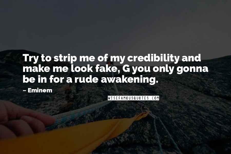 Eminem Quotes: Try to strip me of my credibility and make me look fake, G you only gonna be in for a rude awakening.