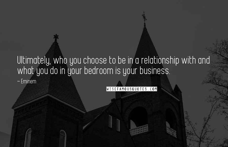 Eminem Quotes: Ultimately, who you choose to be in a relationship with and what you do in your bedroom is your business.