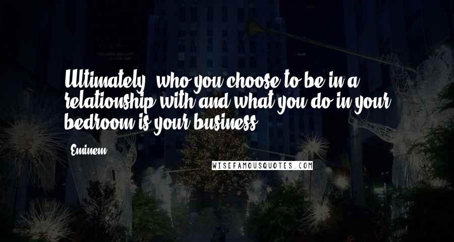 Eminem Quotes: Ultimately, who you choose to be in a relationship with and what you do in your bedroom is your business.