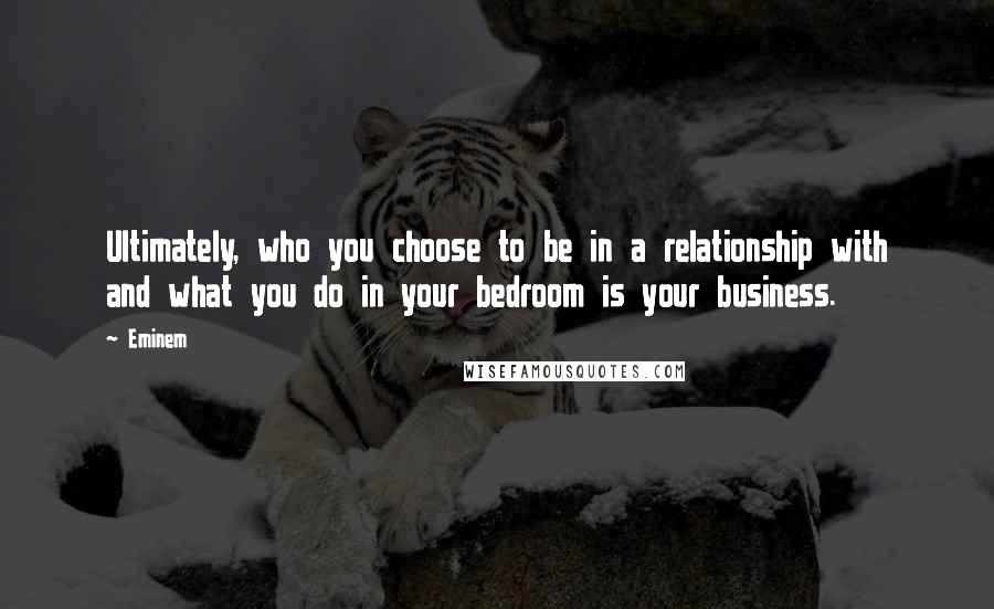 Eminem Quotes: Ultimately, who you choose to be in a relationship with and what you do in your bedroom is your business.