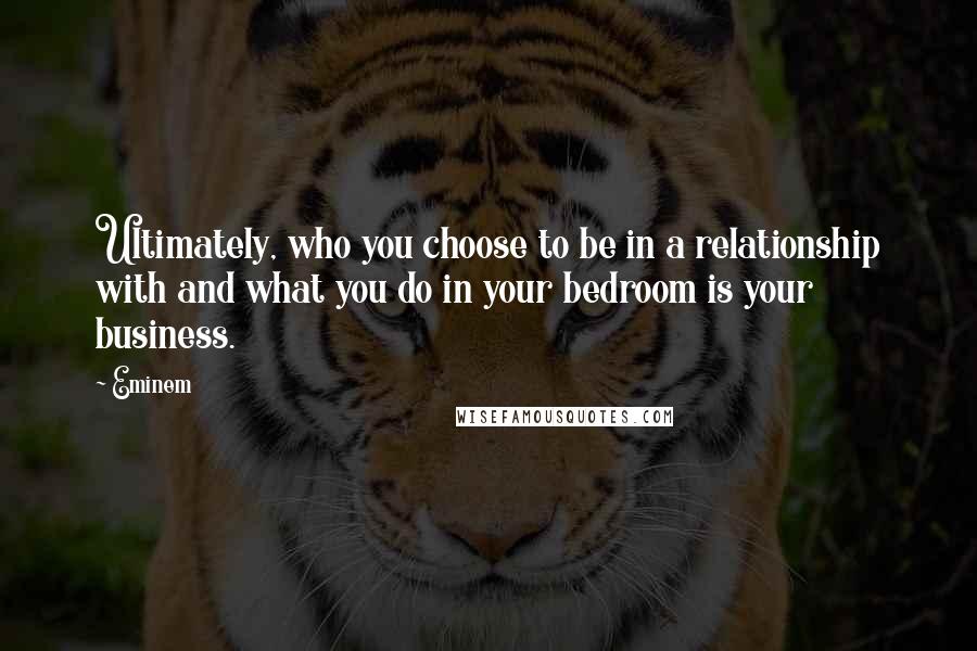 Eminem Quotes: Ultimately, who you choose to be in a relationship with and what you do in your bedroom is your business.