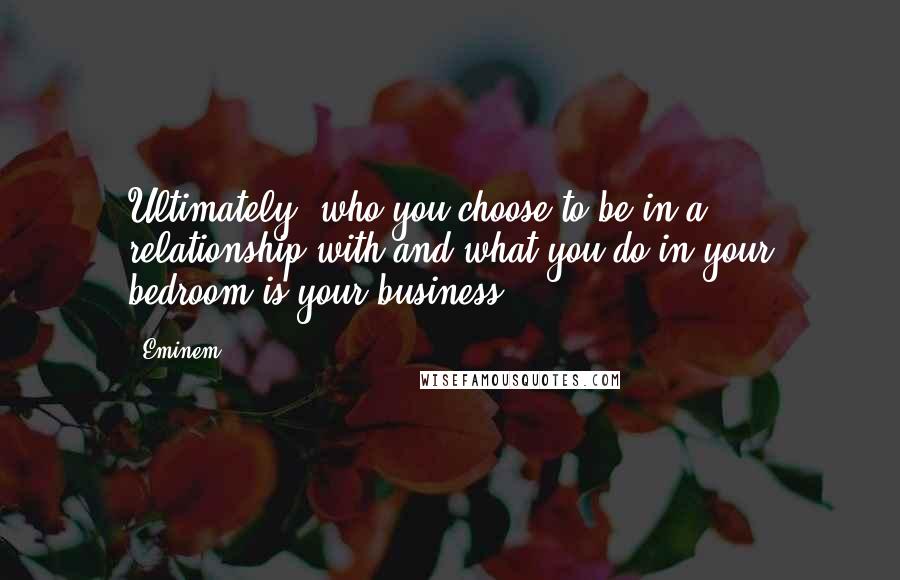 Eminem Quotes: Ultimately, who you choose to be in a relationship with and what you do in your bedroom is your business.
