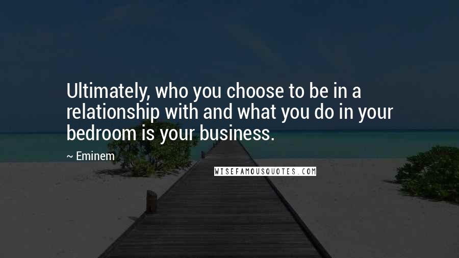 Eminem Quotes: Ultimately, who you choose to be in a relationship with and what you do in your bedroom is your business.