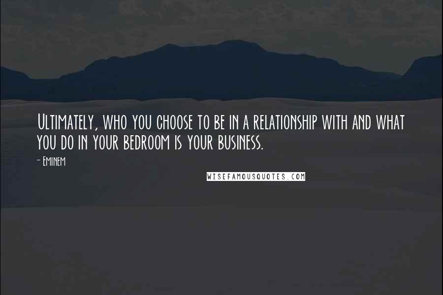 Eminem Quotes: Ultimately, who you choose to be in a relationship with and what you do in your bedroom is your business.