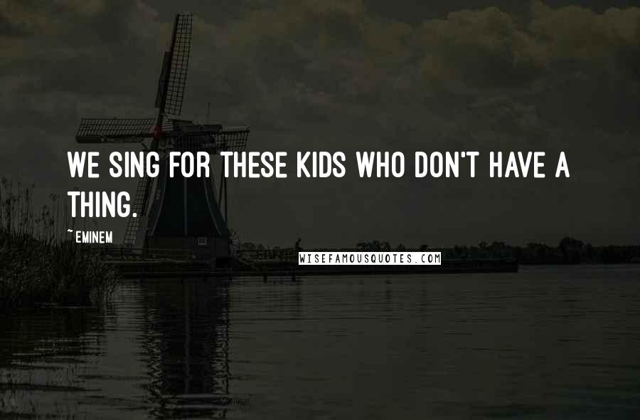 Eminem Quotes: We sing for these kids who don't have a thing.