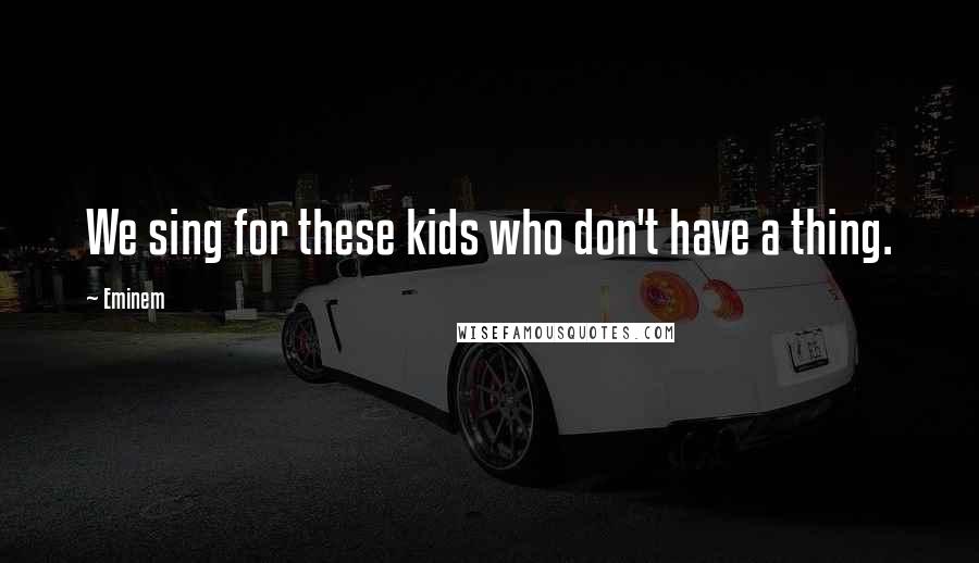 Eminem Quotes: We sing for these kids who don't have a thing.