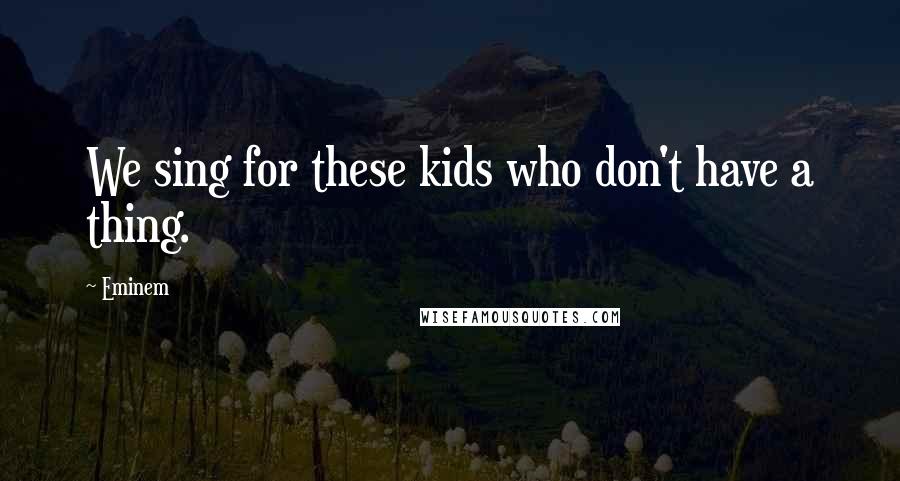 Eminem Quotes: We sing for these kids who don't have a thing.