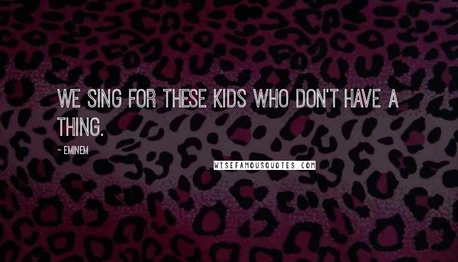 Eminem Quotes: We sing for these kids who don't have a thing.