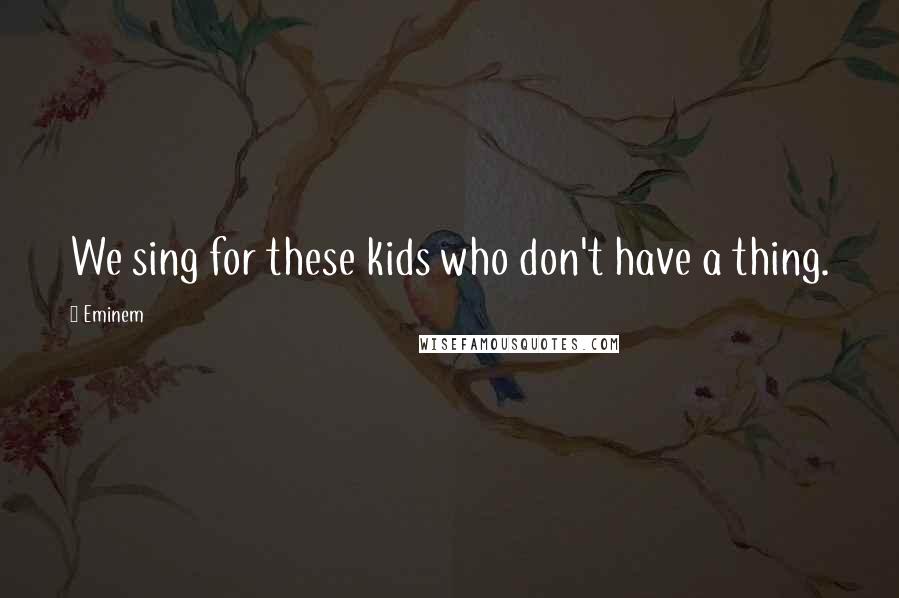 Eminem Quotes: We sing for these kids who don't have a thing.