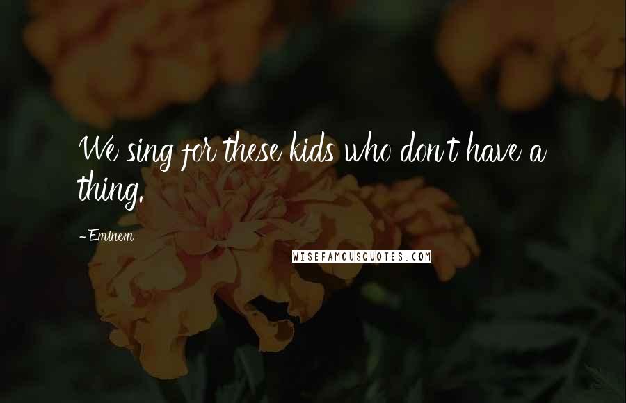 Eminem Quotes: We sing for these kids who don't have a thing.