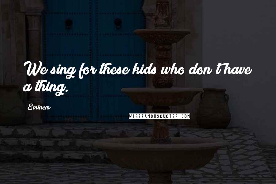 Eminem Quotes: We sing for these kids who don't have a thing.