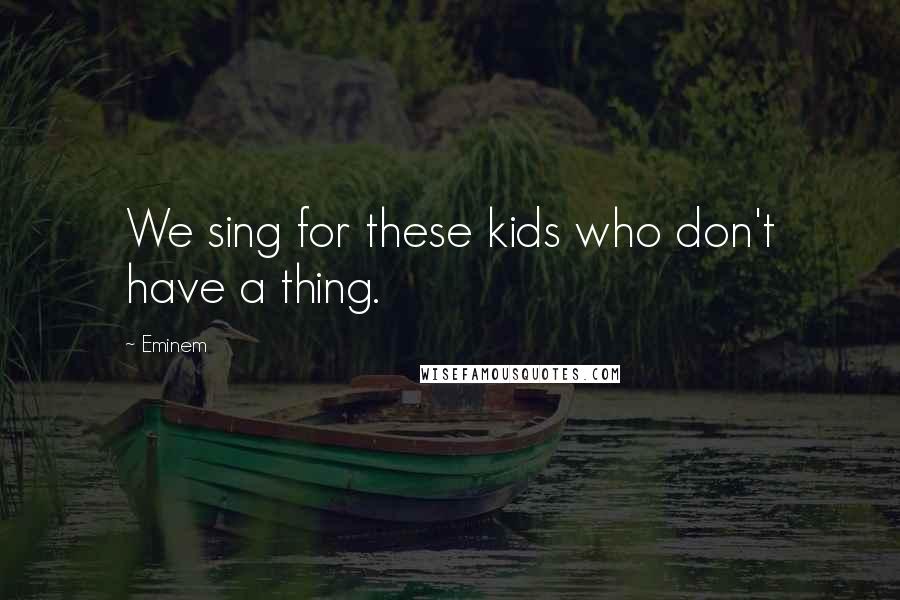 Eminem Quotes: We sing for these kids who don't have a thing.