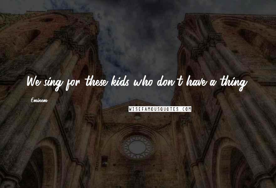 Eminem Quotes: We sing for these kids who don't have a thing.