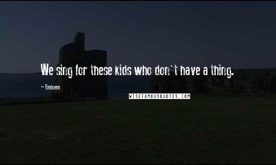 Eminem Quotes: We sing for these kids who don't have a thing.