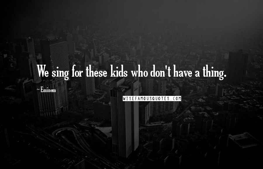 Eminem Quotes: We sing for these kids who don't have a thing.