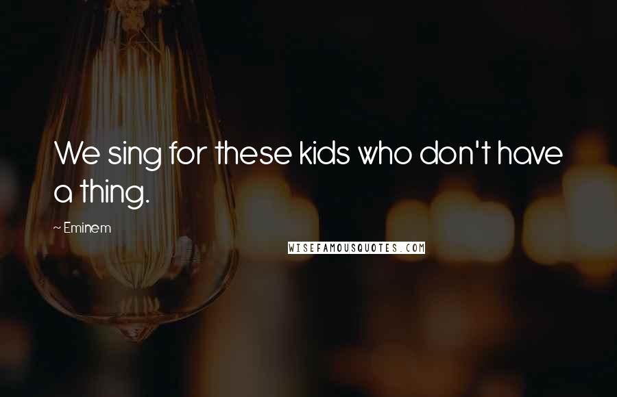 Eminem Quotes: We sing for these kids who don't have a thing.