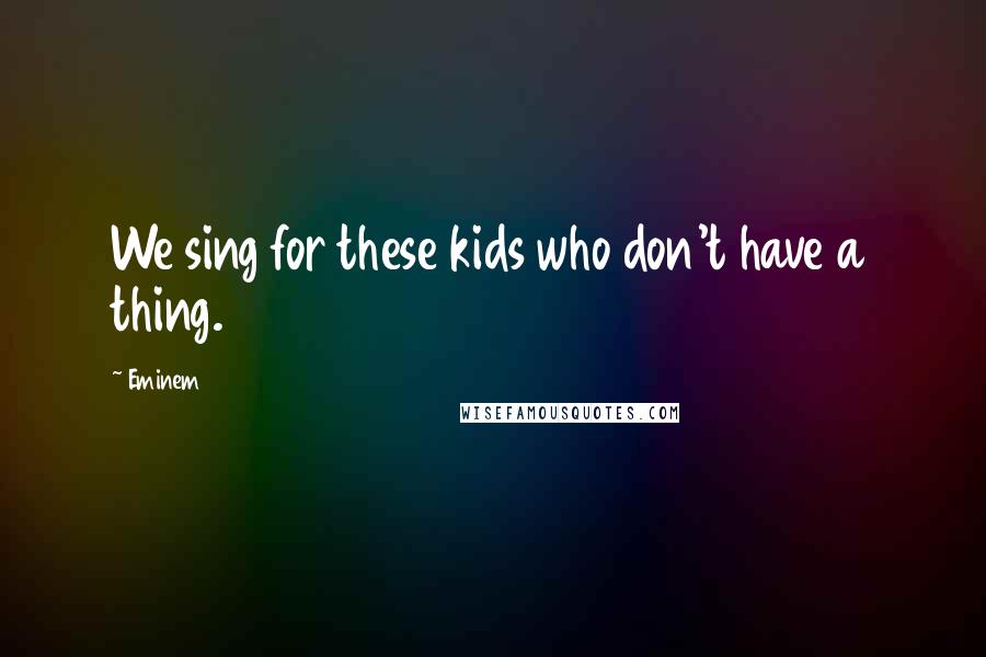 Eminem Quotes: We sing for these kids who don't have a thing.