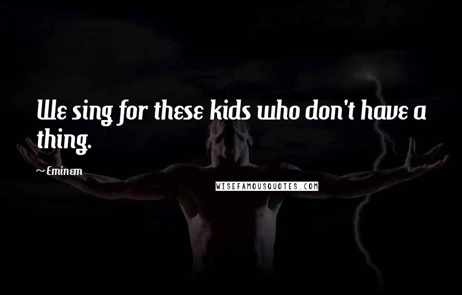 Eminem Quotes: We sing for these kids who don't have a thing.