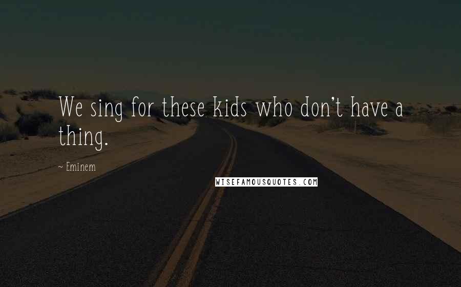 Eminem Quotes: We sing for these kids who don't have a thing.