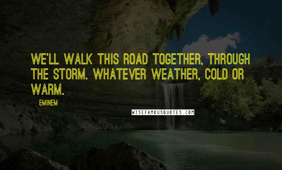 Eminem Quotes: We'll walk this road together, through the storm. Whatever weather, cold or warm.