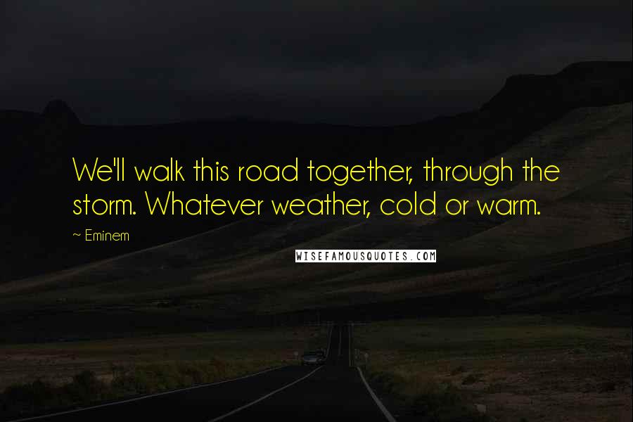 Eminem Quotes: We'll walk this road together, through the storm. Whatever weather, cold or warm.