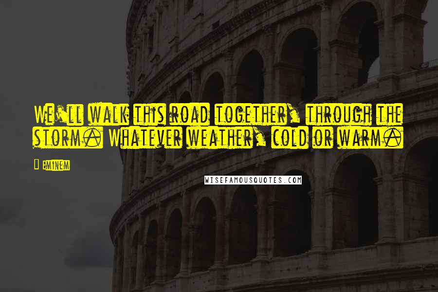 Eminem Quotes: We'll walk this road together, through the storm. Whatever weather, cold or warm.