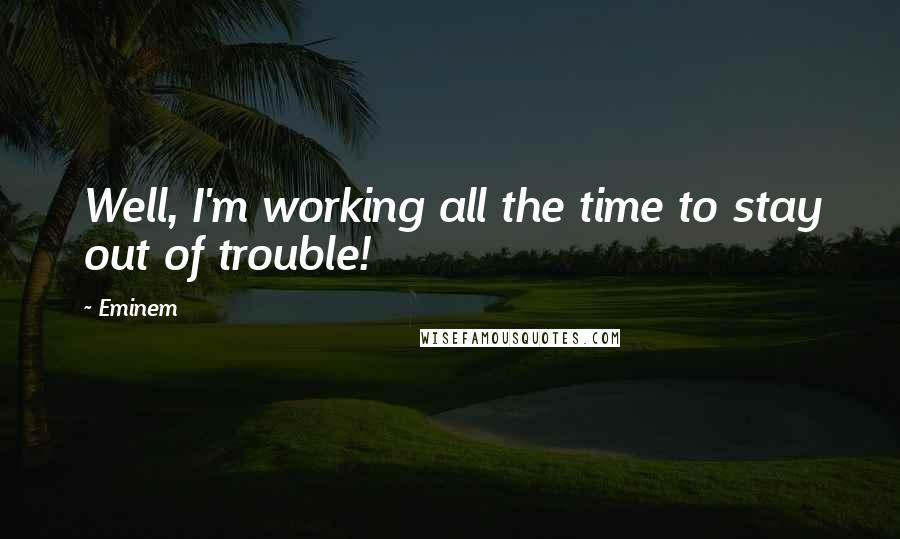 Eminem Quotes: Well, I'm working all the time to stay out of trouble!