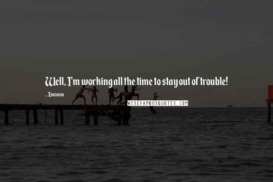 Eminem Quotes: Well, I'm working all the time to stay out of trouble!