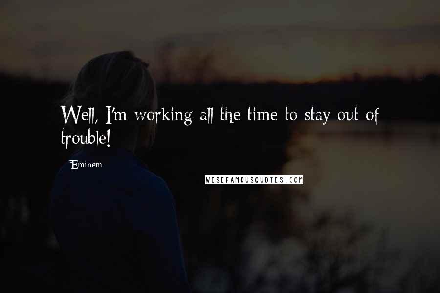 Eminem Quotes: Well, I'm working all the time to stay out of trouble!