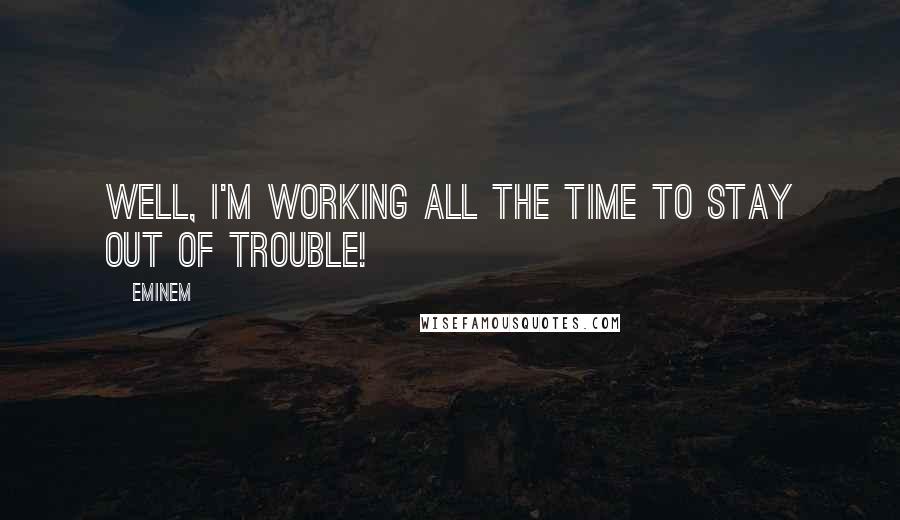 Eminem Quotes: Well, I'm working all the time to stay out of trouble!
