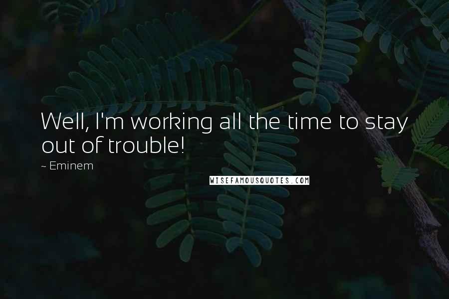 Eminem Quotes: Well, I'm working all the time to stay out of trouble!