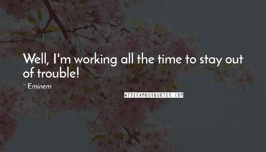 Eminem Quotes: Well, I'm working all the time to stay out of trouble!