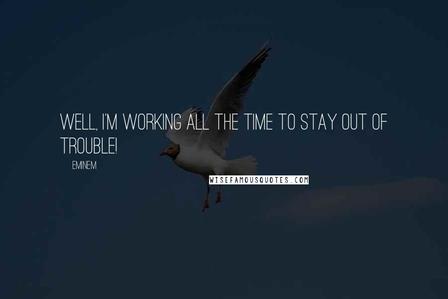 Eminem Quotes: Well, I'm working all the time to stay out of trouble!