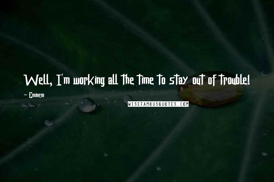 Eminem Quotes: Well, I'm working all the time to stay out of trouble!