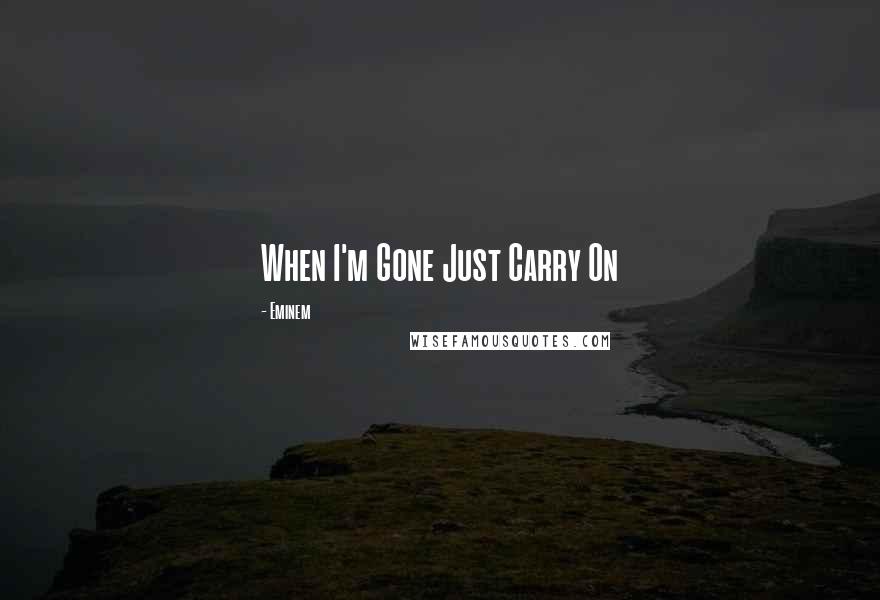 Eminem Quotes: When I'm Gone Just Carry On.