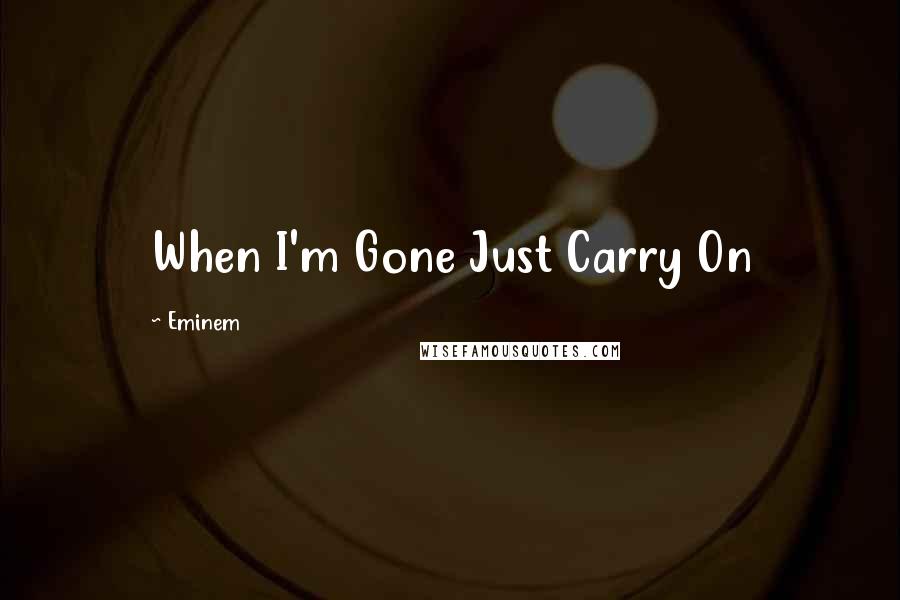 Eminem Quotes: When I'm Gone Just Carry On
